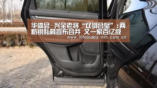 华体会-兴全老将“双剑合璧”:两新锐私募宣布合并 又一家百亿级私募显现(图1) 华体会-兴全老将“双剑合璧”:两新锐私募宣布合并 又一家百亿级私募显现(图1)