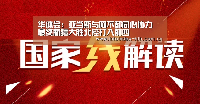 华体会:亚当斯与阿不都同心协力 最终新疆大胜北控打入前四(图1) 华体会:亚当斯与阿不都同心协力 最终新疆大胜北控打入前四(图1)