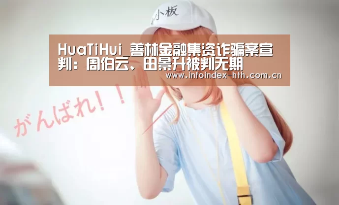 HuaTiHui_善林金融集资诈骗案宣判:周伯云、田景升被判无期(图4) 华体会